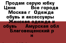 Продам серую юбку › Цена ­ 350 - Все города, Москва г. Одежда, обувь и аксессуары » Женская одежда и обувь   . Амурская обл.,Благовещенский р-н